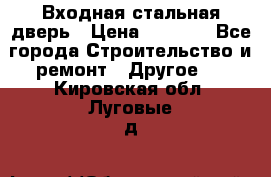 Входная стальная дверь › Цена ­ 4 500 - Все города Строительство и ремонт » Другое   . Кировская обл.,Луговые д.